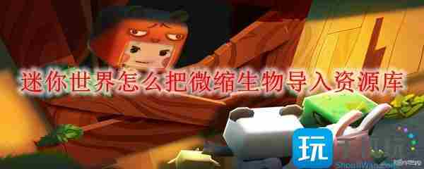 迷你世界怎么把微缩生物导入资源库-把微缩生物导入资源库方法