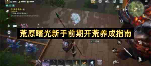 荒原曙光萌新入门全攻略:从生存到进阶的开荒指南